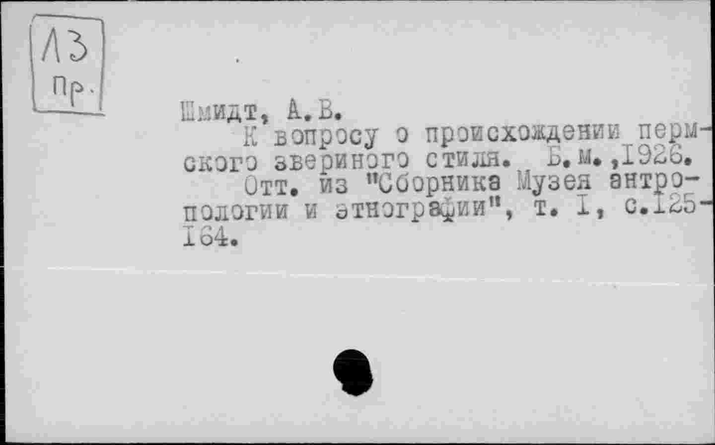 ﻿Шмидт, к.В.
К вопросу о происхождении перм скоро звериного стиля. Б. м. ,192о,
Отт. из "Сборника Музея антропологии и этнографии", т. I, с.125 164.